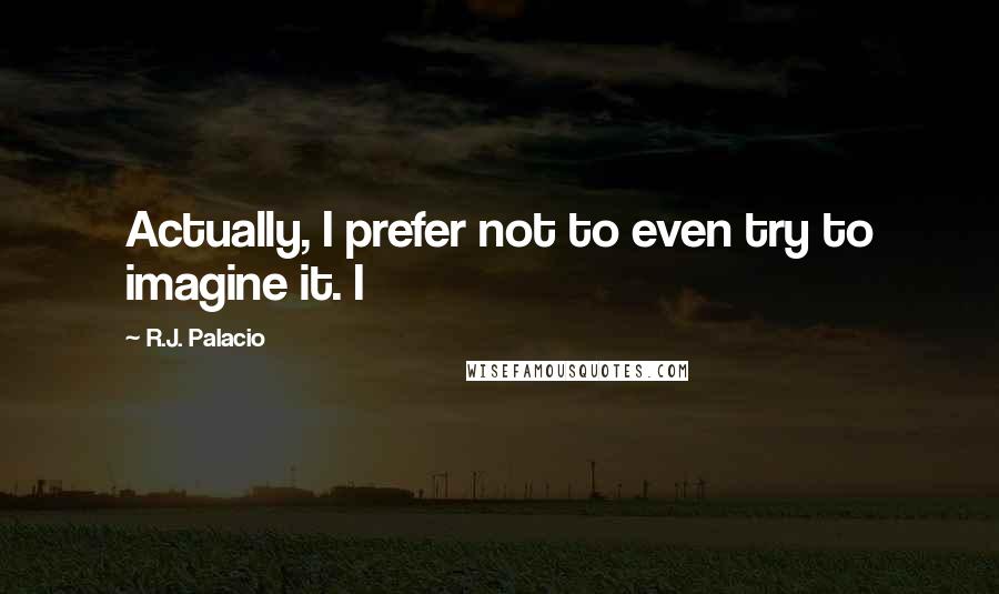 R.J. Palacio Quotes: Actually, I prefer not to even try to imagine it. I