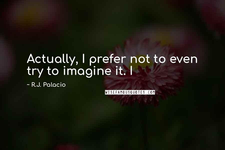 R.J. Palacio Quotes: Actually, I prefer not to even try to imagine it. I