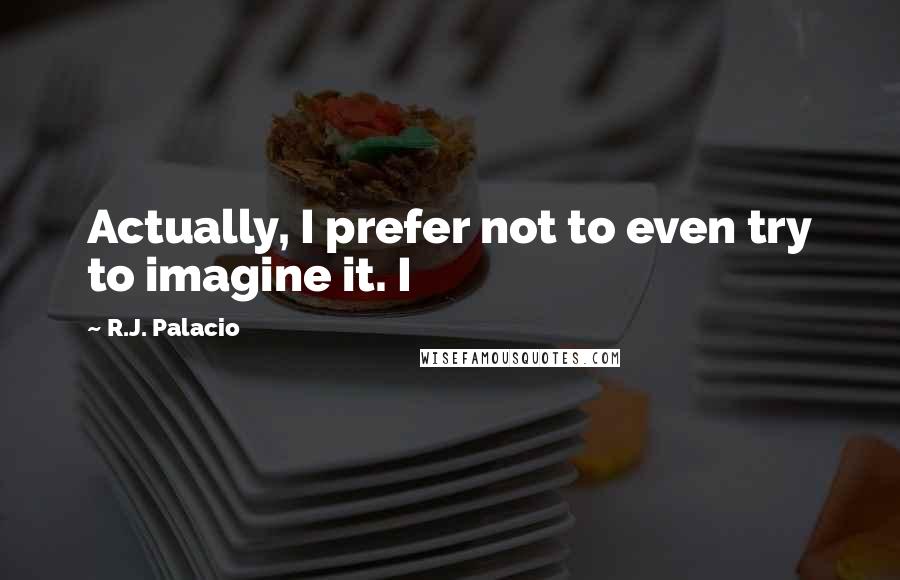 R.J. Palacio Quotes: Actually, I prefer not to even try to imagine it. I