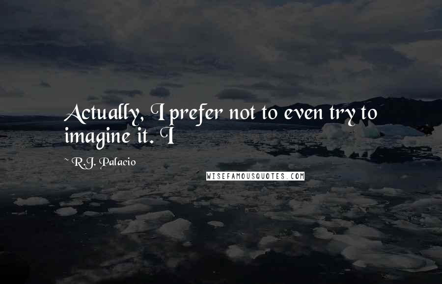 R.J. Palacio Quotes: Actually, I prefer not to even try to imagine it. I