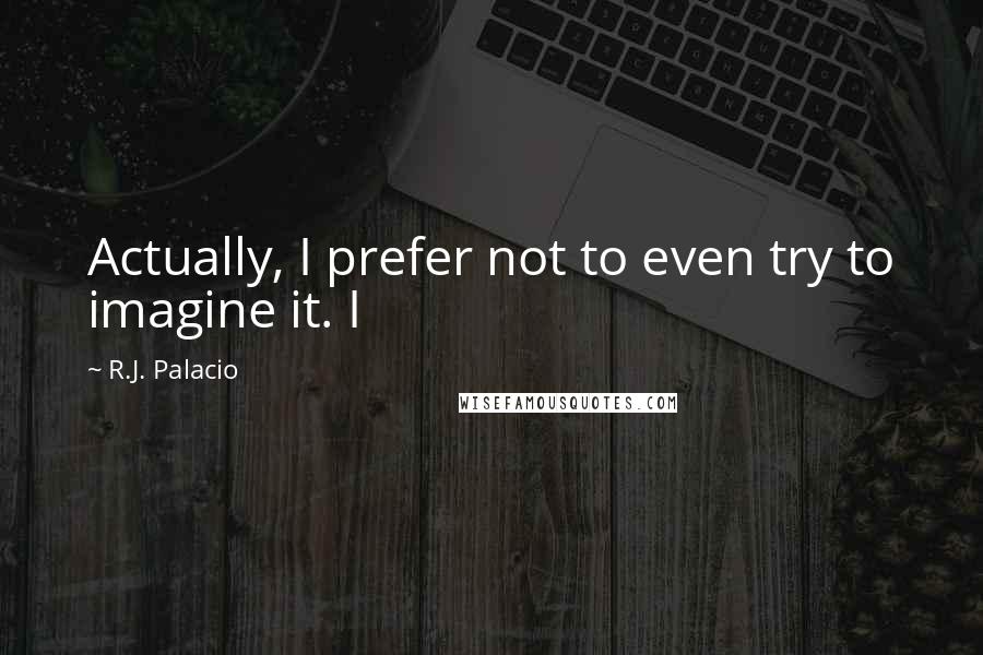 R.J. Palacio Quotes: Actually, I prefer not to even try to imagine it. I