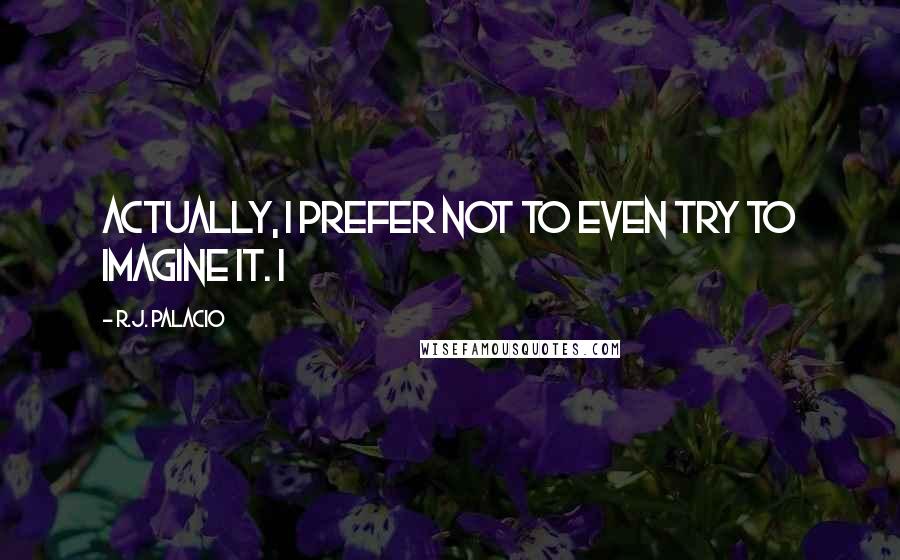 R.J. Palacio Quotes: Actually, I prefer not to even try to imagine it. I