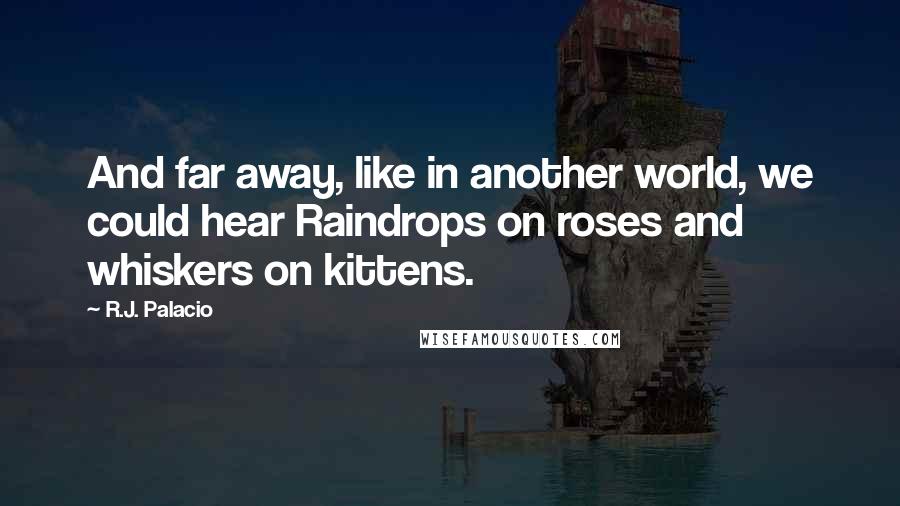 R.J. Palacio Quotes: And far away, like in another world, we could hear Raindrops on roses and whiskers on kittens.