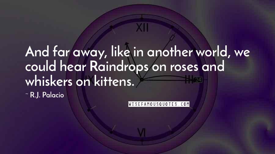 R.J. Palacio Quotes: And far away, like in another world, we could hear Raindrops on roses and whiskers on kittens.