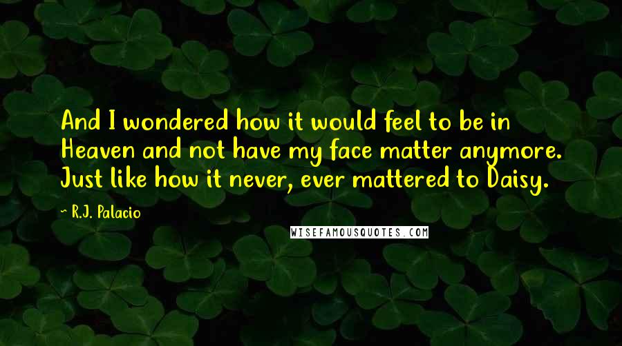 R.J. Palacio Quotes: And I wondered how it would feel to be in Heaven and not have my face matter anymore. Just like how it never, ever mattered to Daisy.