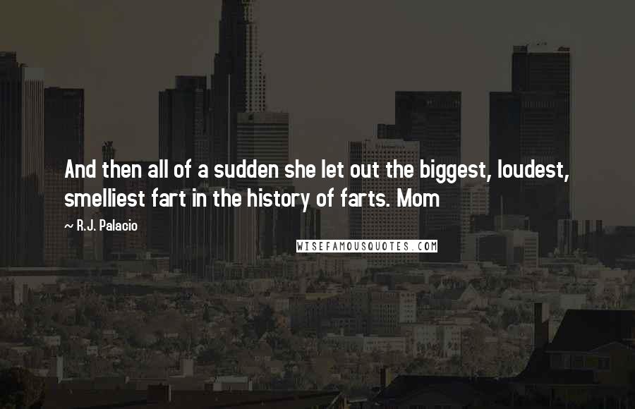 R.J. Palacio Quotes: And then all of a sudden she let out the biggest, loudest, smelliest fart in the history of farts. Mom