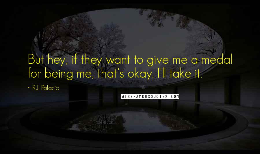 R.J. Palacio Quotes: But hey, if they want to give me a medal for being me, that's okay. I'll take it.