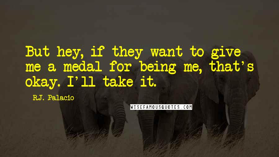 R.J. Palacio Quotes: But hey, if they want to give me a medal for being me, that's okay. I'll take it.