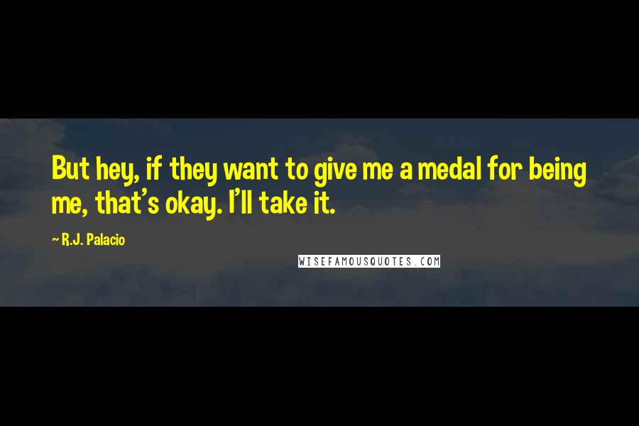 R.J. Palacio Quotes: But hey, if they want to give me a medal for being me, that's okay. I'll take it.