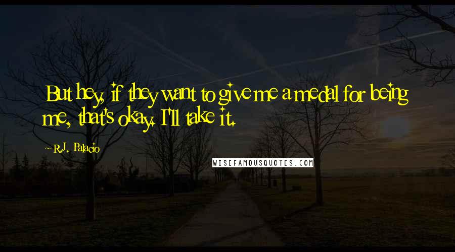 R.J. Palacio Quotes: But hey, if they want to give me a medal for being me, that's okay. I'll take it.