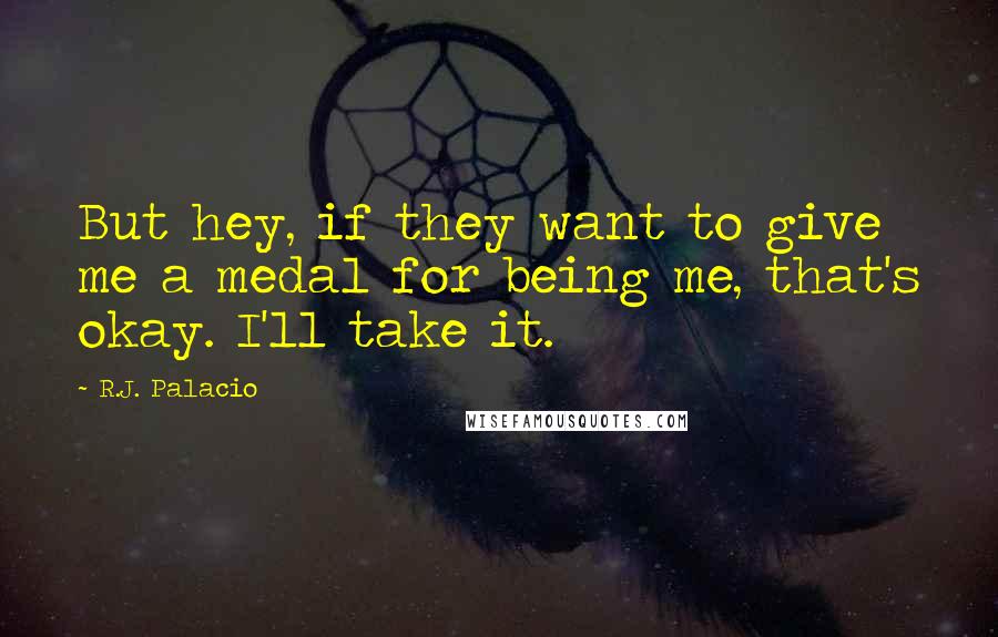 R.J. Palacio Quotes: But hey, if they want to give me a medal for being me, that's okay. I'll take it.