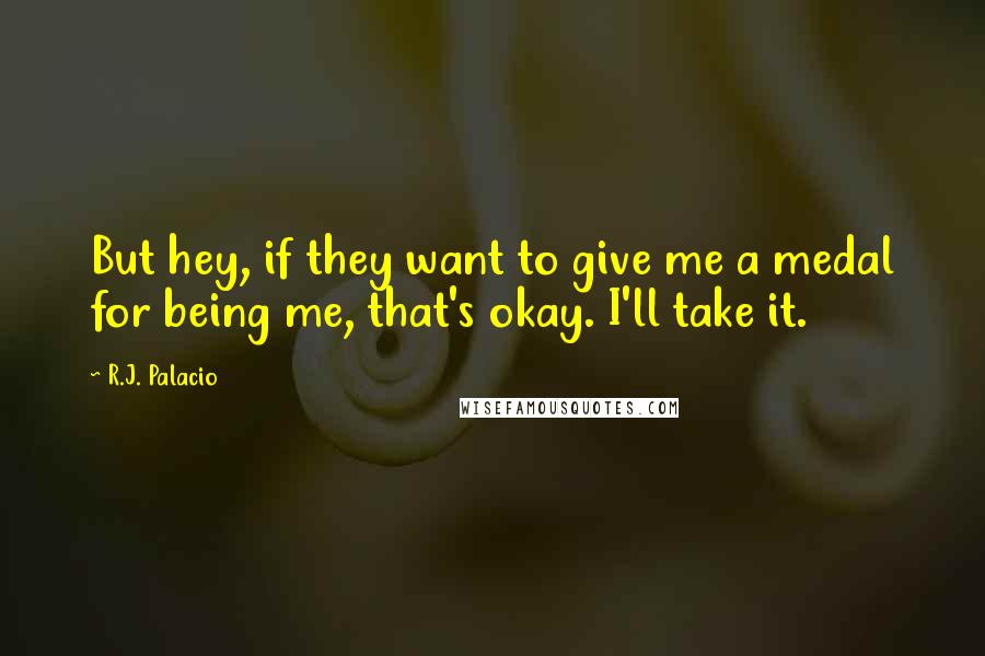 R.J. Palacio Quotes: But hey, if they want to give me a medal for being me, that's okay. I'll take it.