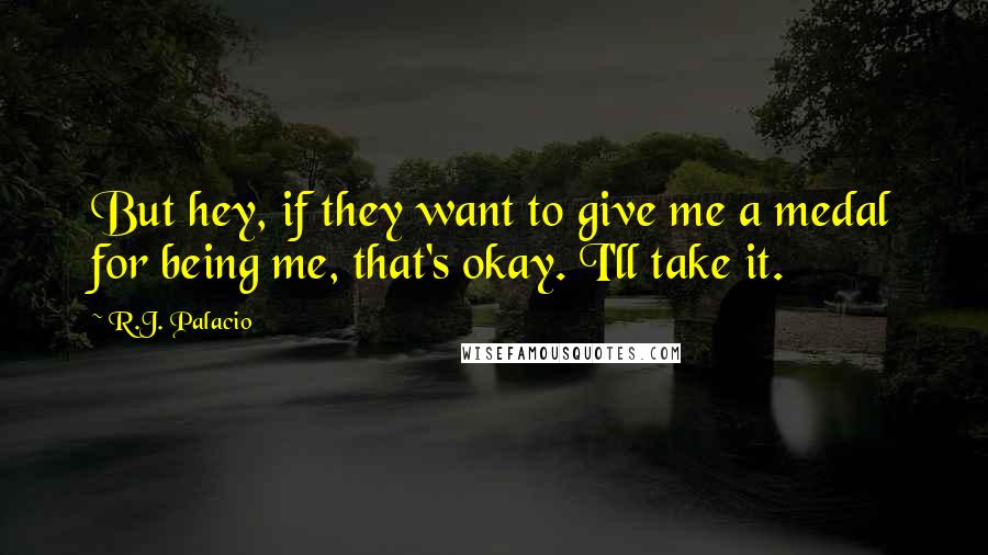 R.J. Palacio Quotes: But hey, if they want to give me a medal for being me, that's okay. I'll take it.