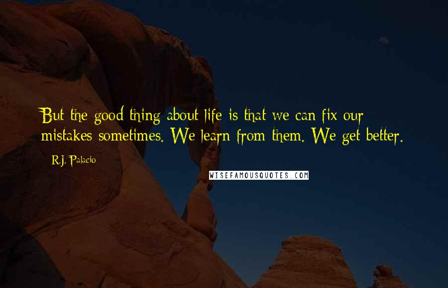 R.J. Palacio Quotes: But the good thing about life is that we can fix our mistakes sometimes. We learn from them. We get better.