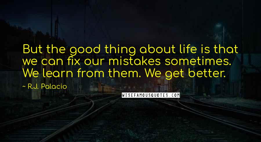 R.J. Palacio Quotes: But the good thing about life is that we can fix our mistakes sometimes. We learn from them. We get better.