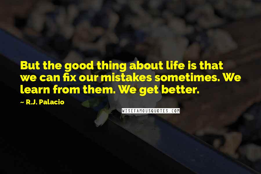 R.J. Palacio Quotes: But the good thing about life is that we can fix our mistakes sometimes. We learn from them. We get better.