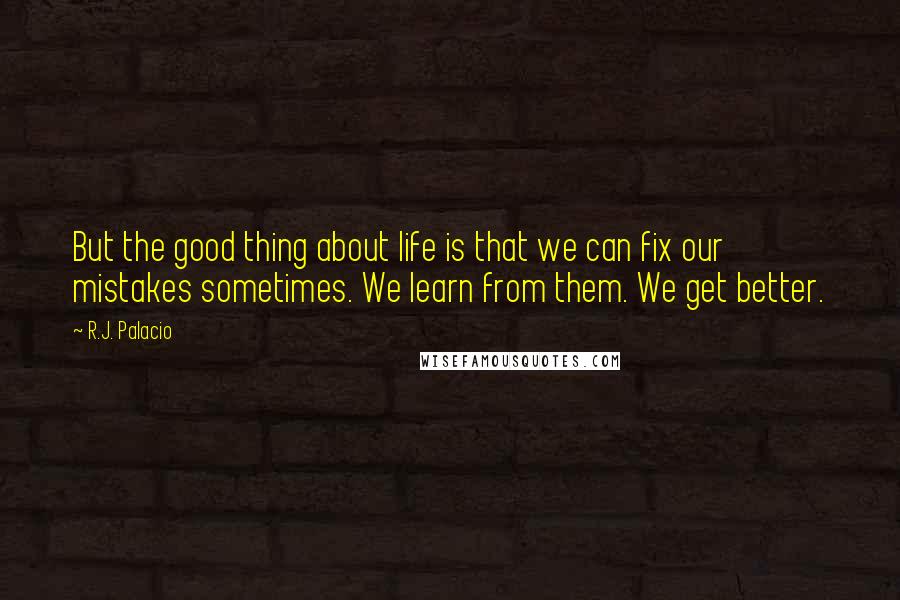 R.J. Palacio Quotes: But the good thing about life is that we can fix our mistakes sometimes. We learn from them. We get better.