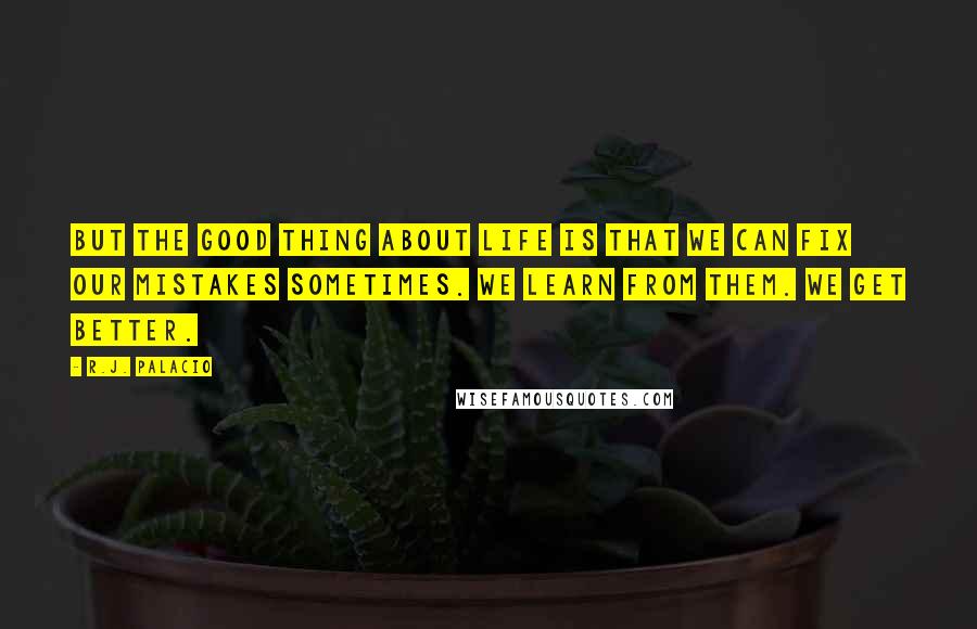 R.J. Palacio Quotes: But the good thing about life is that we can fix our mistakes sometimes. We learn from them. We get better.