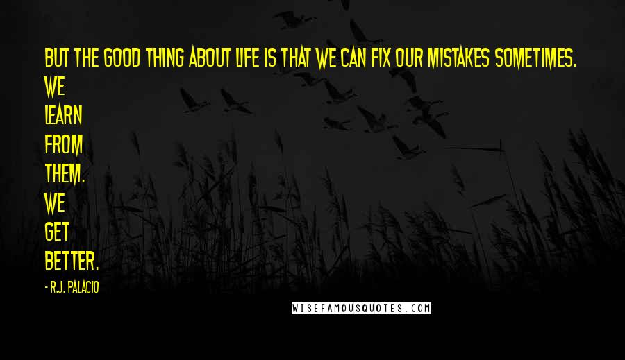 R.J. Palacio Quotes: But the good thing about life is that we can fix our mistakes sometimes. We learn from them. We get better.