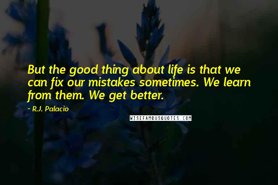 R.J. Palacio Quotes: But the good thing about life is that we can fix our mistakes sometimes. We learn from them. We get better.