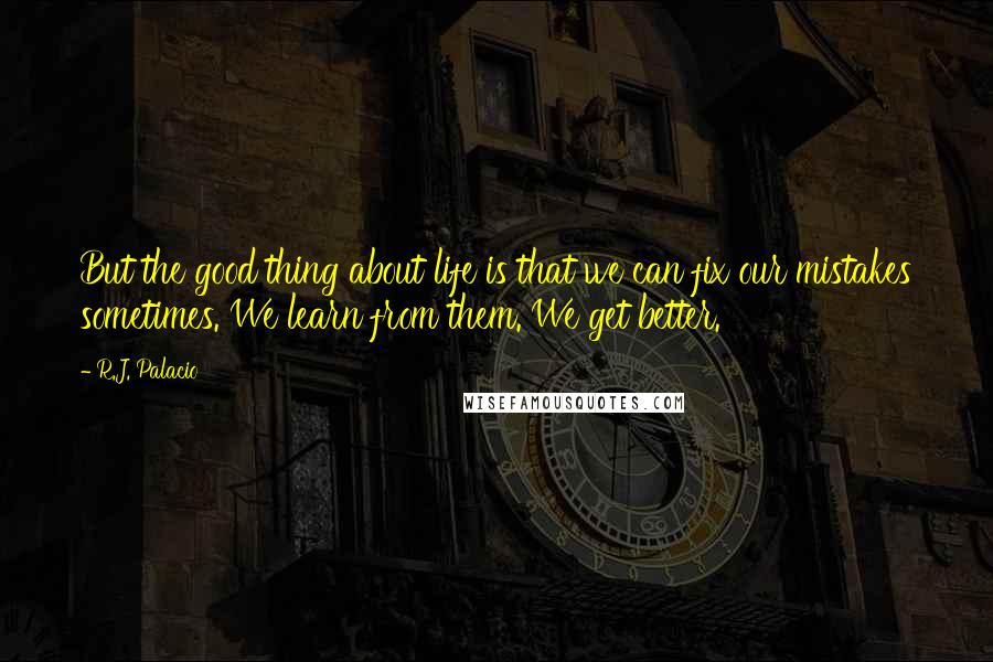 R.J. Palacio Quotes: But the good thing about life is that we can fix our mistakes sometimes. We learn from them. We get better.