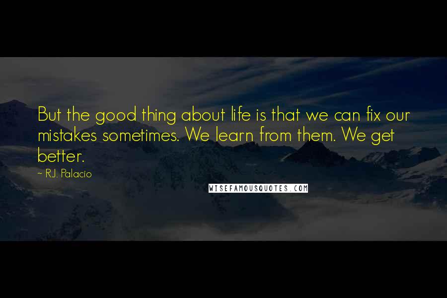 R.J. Palacio Quotes: But the good thing about life is that we can fix our mistakes sometimes. We learn from them. We get better.