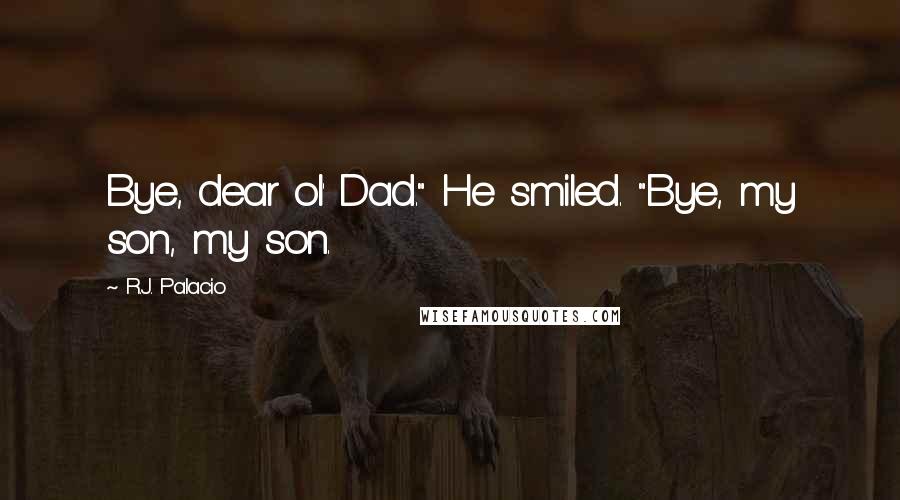 R.J. Palacio Quotes: Bye, dear ol' Dad." He smiled. "Bye, my son, my son.