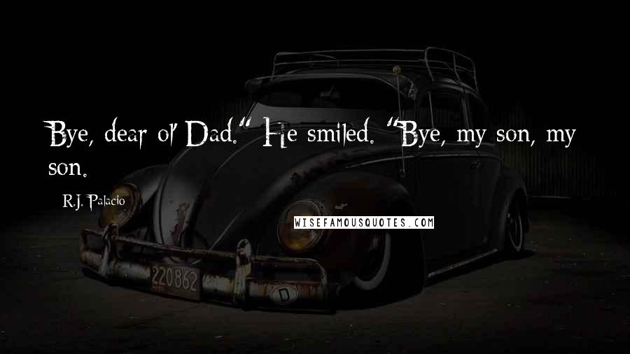 R.J. Palacio Quotes: Bye, dear ol' Dad." He smiled. "Bye, my son, my son.