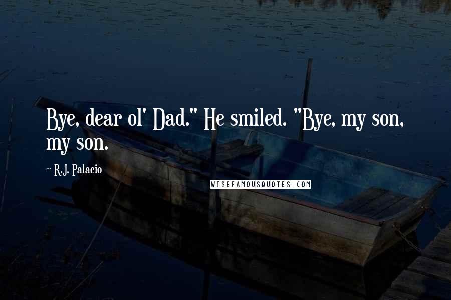 R.J. Palacio Quotes: Bye, dear ol' Dad." He smiled. "Bye, my son, my son.