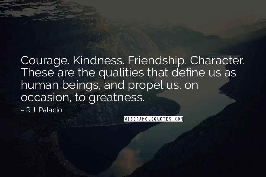 R.J. Palacio Quotes: Courage. Kindness. Friendship. Character. These are the qualities that define us as human beings, and propel us, on occasion, to greatness.