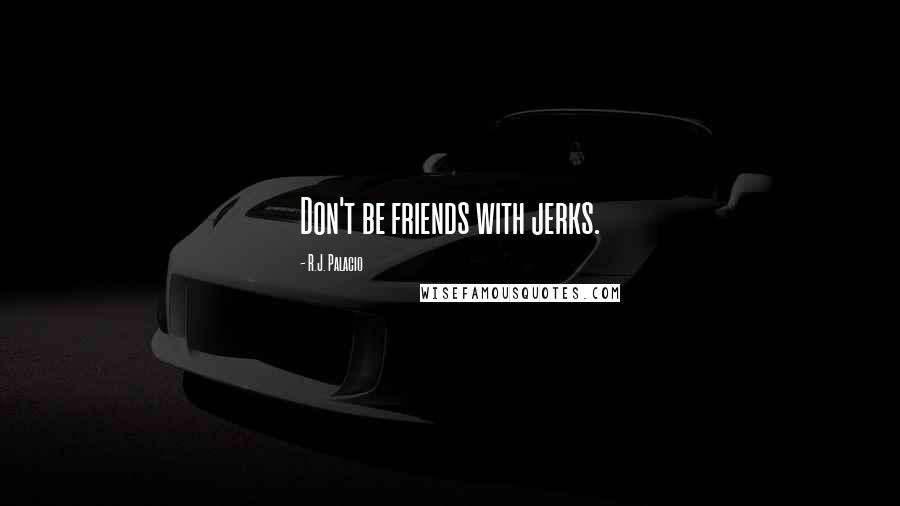 R.J. Palacio Quotes: Don't be friends with jerks.