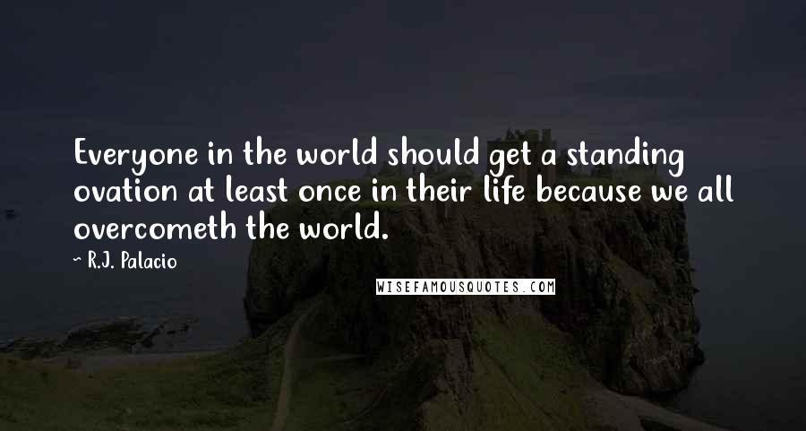 R.J. Palacio Quotes: Everyone in the world should get a standing ovation at least once in their life because we all overcometh the world.