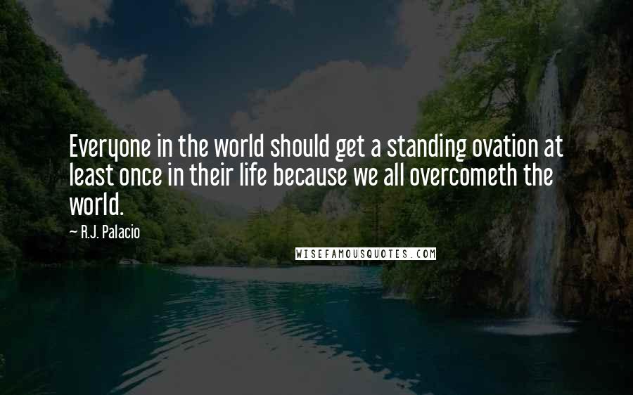 R.J. Palacio Quotes: Everyone in the world should get a standing ovation at least once in their life because we all overcometh the world.