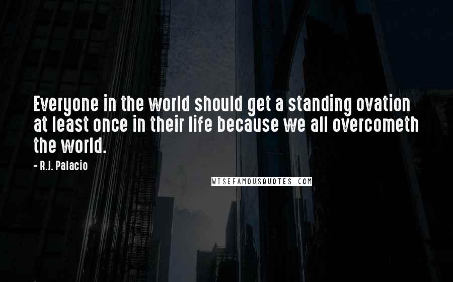 R.J. Palacio Quotes: Everyone in the world should get a standing ovation at least once in their life because we all overcometh the world.