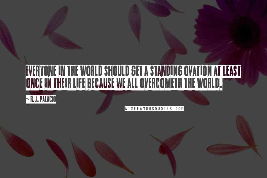 R.J. Palacio Quotes: Everyone in the world should get a standing ovation at least once in their life because we all overcometh the world.