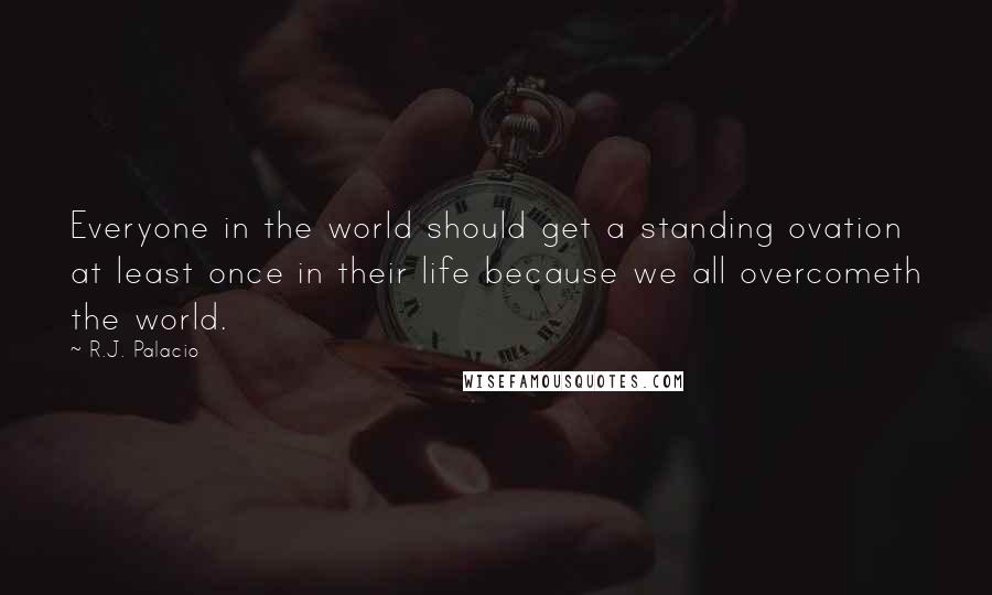 R.J. Palacio Quotes: Everyone in the world should get a standing ovation at least once in their life because we all overcometh the world.