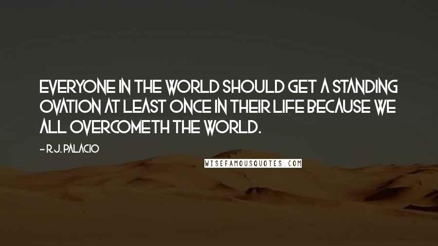 R.J. Palacio Quotes: Everyone in the world should get a standing ovation at least once in their life because we all overcometh the world.