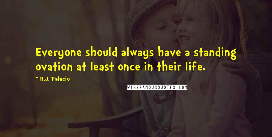 R.J. Palacio Quotes: Everyone should always have a standing ovation at least once in their life.