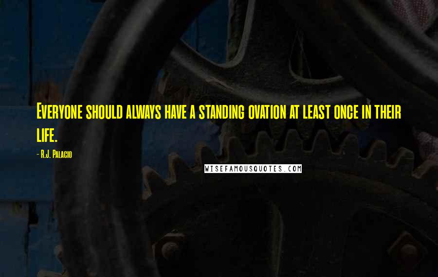 R.J. Palacio Quotes: Everyone should always have a standing ovation at least once in their life.