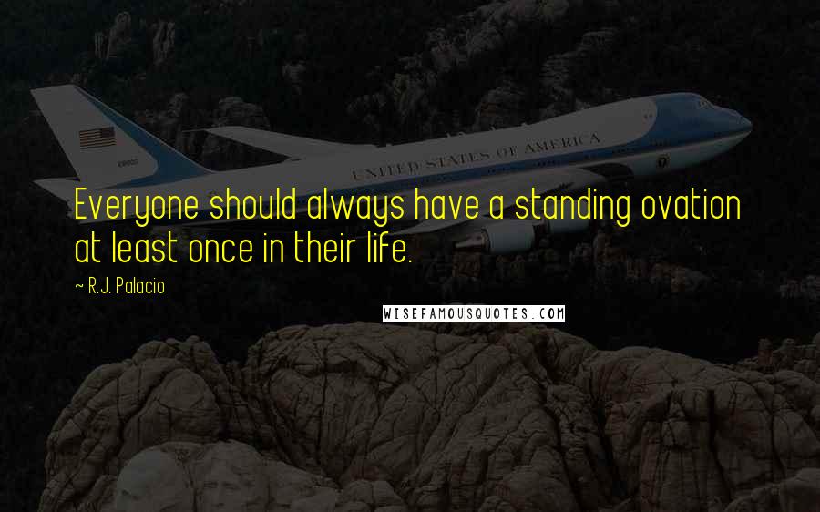 R.J. Palacio Quotes: Everyone should always have a standing ovation at least once in their life.