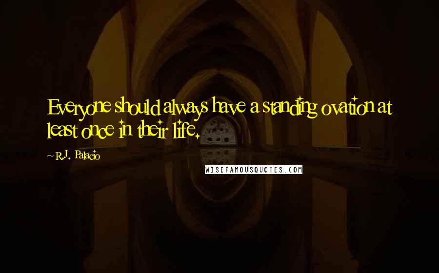 R.J. Palacio Quotes: Everyone should always have a standing ovation at least once in their life.