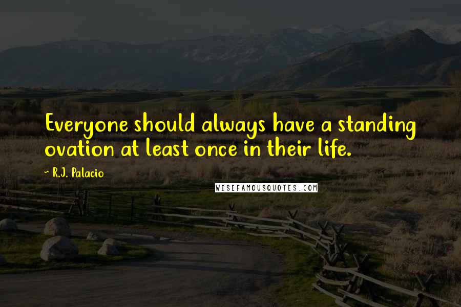 R.J. Palacio Quotes: Everyone should always have a standing ovation at least once in their life.