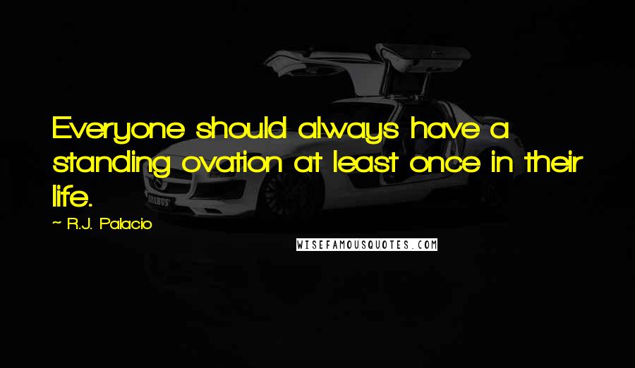 R.J. Palacio Quotes: Everyone should always have a standing ovation at least once in their life.