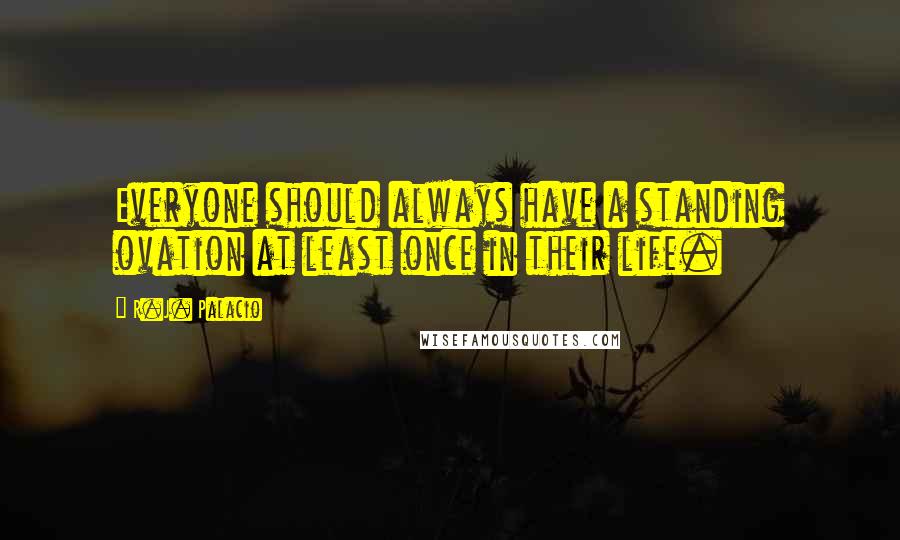 R.J. Palacio Quotes: Everyone should always have a standing ovation at least once in their life.