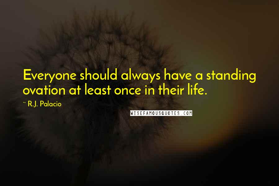 R.J. Palacio Quotes: Everyone should always have a standing ovation at least once in their life.