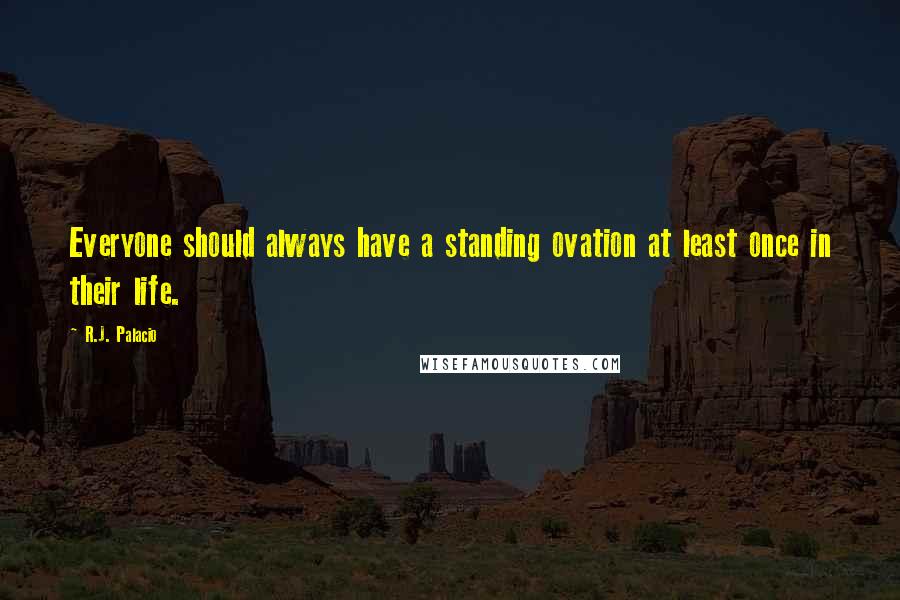 R.J. Palacio Quotes: Everyone should always have a standing ovation at least once in their life.