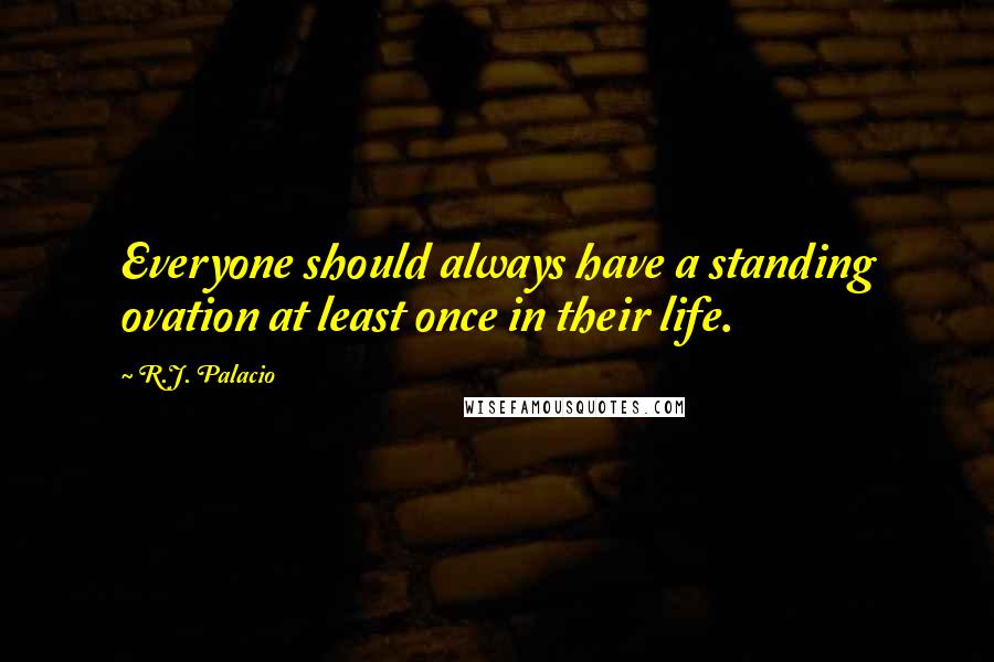 R.J. Palacio Quotes: Everyone should always have a standing ovation at least once in their life.