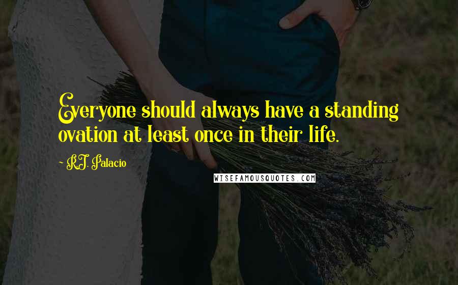 R.J. Palacio Quotes: Everyone should always have a standing ovation at least once in their life.