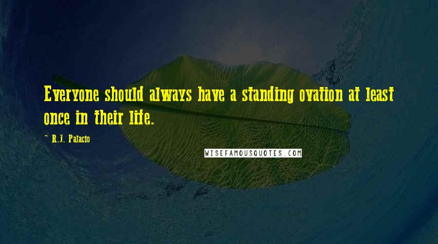 R.J. Palacio Quotes: Everyone should always have a standing ovation at least once in their life.