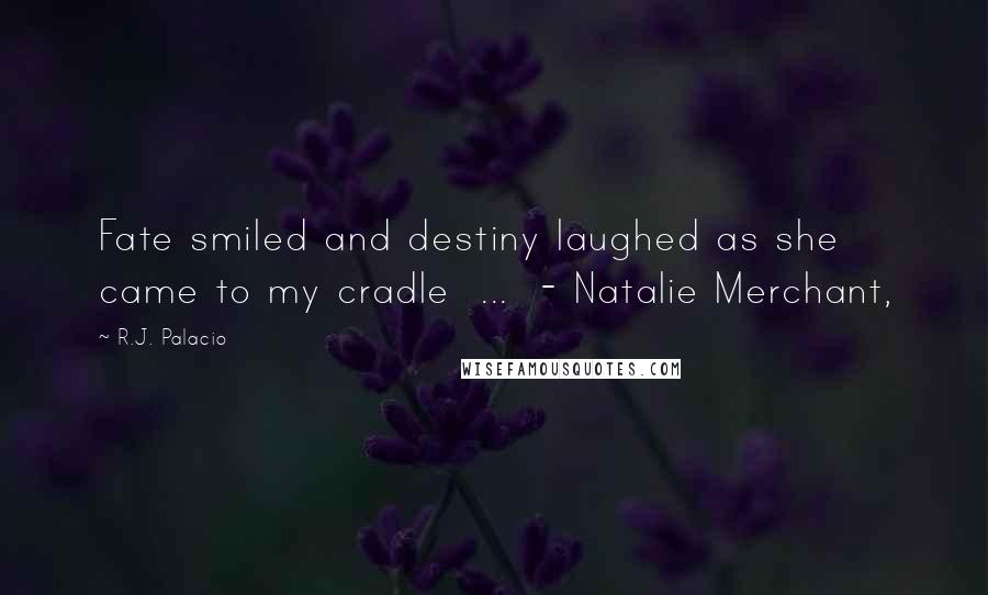 R.J. Palacio Quotes: Fate smiled and destiny laughed as she came to my cradle  ...  - Natalie Merchant,